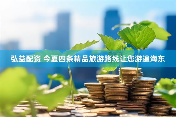 弘益配资 今夏四条精品旅游路线让您游遍海东